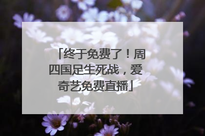 终于免费了！周四国足生死战，爱奇艺免费直播